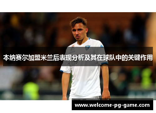 本纳赛尔加盟米兰后表现分析及其在球队中的关键作用