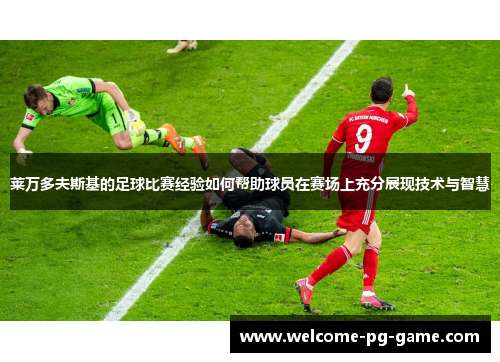 莱万多夫斯基的足球比赛经验如何帮助球员在赛场上充分展现技术与智慧 莱万多夫斯基的足球比赛经验如何帮助球员在赛场上充分展现技术与智慧