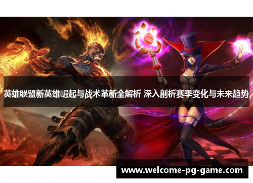英雄联盟新英雄崛起与战术革新全解析 深入剖析赛季变化与未来趋势