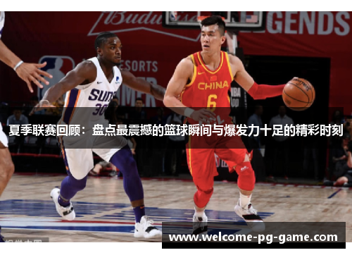 夏季联赛回顾:盘点最震撼的篮球瞬间与爆发力十足的精彩时刻 夏季联赛回顾:盘点最震撼的篮球瞬间与爆发力十足的精彩时刻