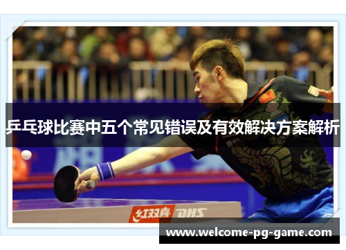 乒乓球比赛中五个常见错误及有效解决方案解析 乒乓球比赛中五个常见错误及有效解决方案解析