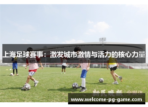 上海足球赛事：激发城市激情与活力的核心力量