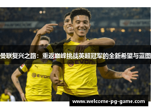 曼联复兴之路:重返巅峰挑战英超冠军的全新希望与蓝图 曼联复兴之路:重返巅峰挑战英超冠军的全新希望与蓝图