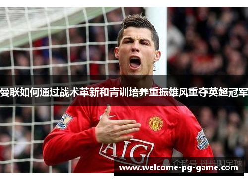 曼联如何通过战术革新和青训培养重振雄风重夺英超冠军 曼联如何通过战术革新和青训培养重振雄风重夺英超冠军