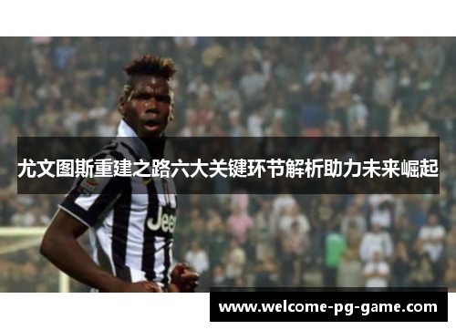 尤文图斯重建之路六大关键环节解析助力未来崛起 尤文图斯重建之路六大关键环节解析助力未来崛起