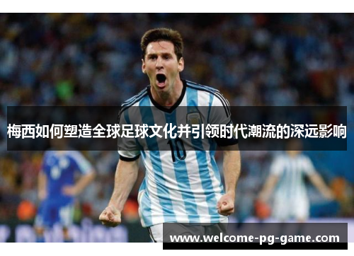 梅西如何塑造全球足球文化并引领时代潮流的深远影响