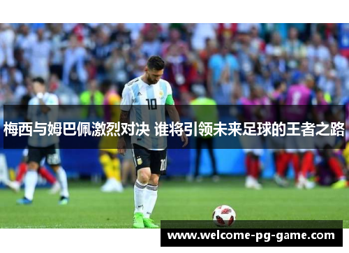 梅西与姆巴佩激烈对决 谁将引领未来足球的王者之路 梅西与姆巴佩激烈对决 谁将引领未来足球的王者之路