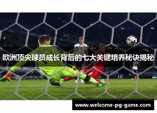 欧洲顶尖球员成长背后的七大关键培养秘诀揭秘 欧洲顶尖球员成长背后的七大关键培养秘诀揭秘
