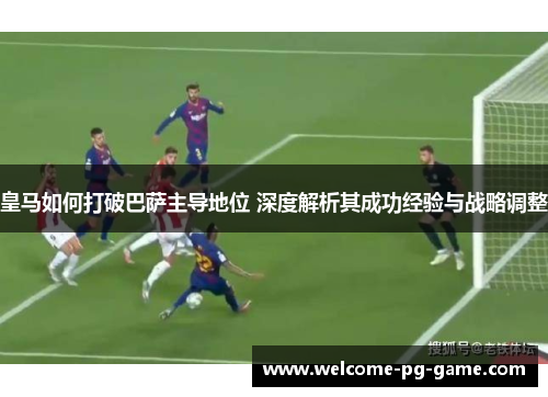 皇马如何打破巴萨主导地位 深度解析其成功经验与战略调整