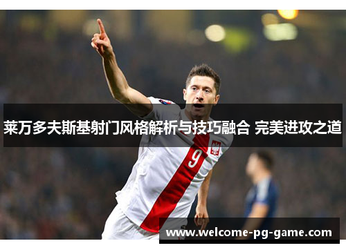 莱万多夫斯基射门风格解析与技巧融合 完美进攻之道