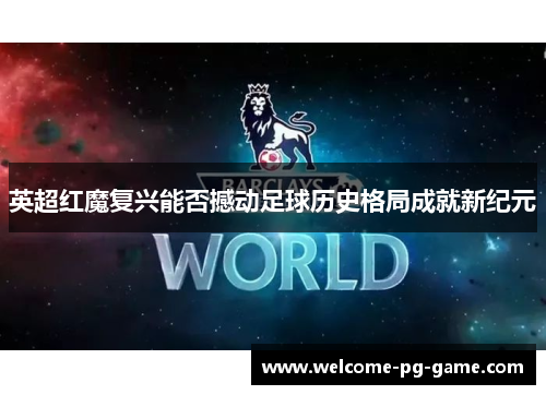 英超红魔复兴能否撼动足球历史格局成就新纪元