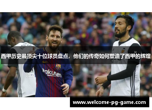 西甲历史最顶尖十位球员盘点,他们的传奇如何塑造了西甲的辉煌 西甲历史最顶尖十位球员盘点,他们的传奇如何塑造了西甲的辉煌