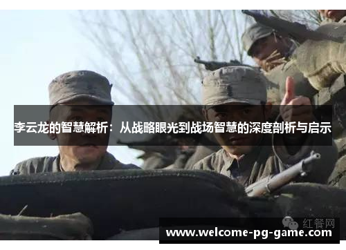 李云龙的智慧解析:从战略眼光到战场智慧的深度剖析与启示 李云龙的智慧解析:从战略眼光到战场智慧的深度剖析与启示