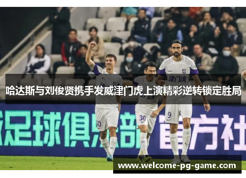 哈达斯与刘俊贤携手发威津门虎上演精彩逆转锁定胜局 哈达斯与刘俊贤携手发威津门虎上演精彩逆转锁定胜局