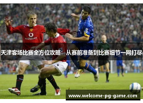 天津客场比赛全方位攻略：从赛前准备到比赛细节一网打尽