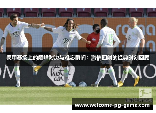 德甲赛场上的巅峰对决与难忘瞬间:激情四射的经典时刻回顾 德甲赛场上的巅峰对决与难忘瞬间:激情四射的经典时刻回顾