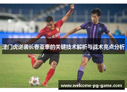 津门虎逆袭长春亚泰的关键技术解析与战术亮点分析 津门虎逆袭长春亚泰的关键技术解析与战术亮点分析