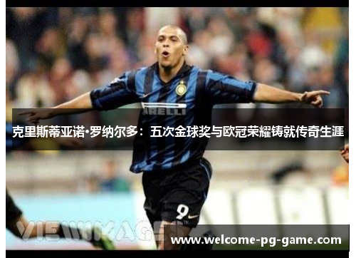 克里斯蒂亚诺·罗纳尔多：五次金球奖与欧冠荣耀铸就传奇生涯