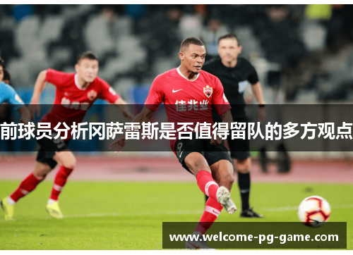 前球员分析冈萨雷斯是否值得留队的多方观点 前球员分析冈萨雷斯是否值得留队的多方观点