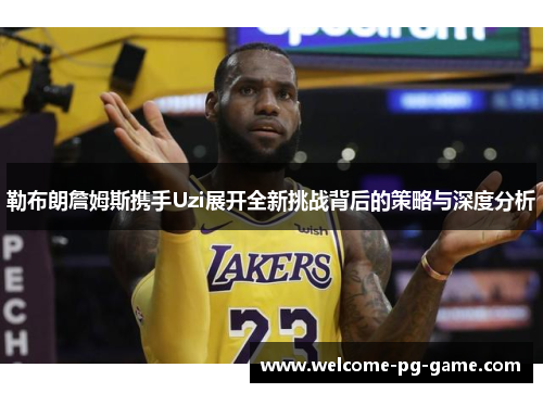 勒布朗詹姆斯携手Uzi展开全新挑战背后的策略与深度分析 勒布朗詹姆斯携手Uzi展开全新挑战背后的策略与深度分析