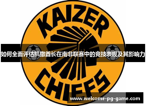 如何全面评估凯撒酋长在南非联赛中的竞技表现及其影响力 如何全面评估凯撒酋长在南非联赛中的竞技表现及其影响力