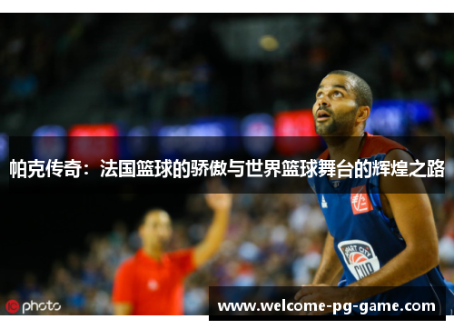帕克传奇：法国篮球的骄傲与世界篮球舞台的辉煌之路