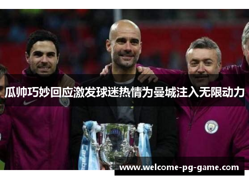 瓜帅巧妙回应激发球迷热情为曼城注入无限动力