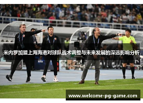 米内罗加盟上海海港对球队战术调整与未来发展的深远影响分析