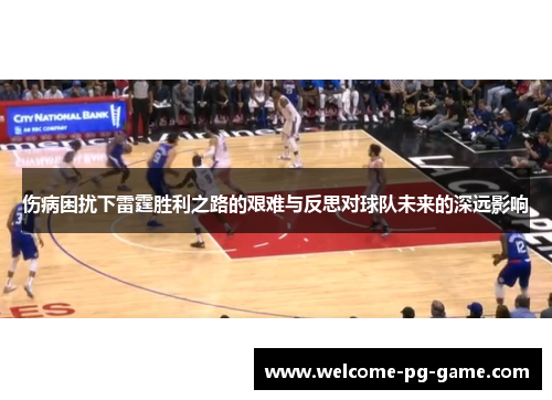 伤病困扰下雷霆胜利之路的艰难与反思对球队未来的深远影响 伤病困扰下雷霆胜利之路的艰难与反思对球队未来的深远影响