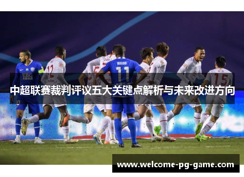 中超联赛裁判评议五大关键点解析与未来改进方向 中超联赛裁判评议五大关键点解析与未来改进方向