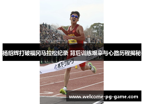 杨绍辉打破福冈马拉松纪录 背后训练艰辛与心路历程揭秘