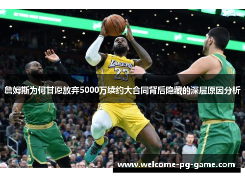 詹姆斯为何甘愿放弃5000万续约大合同背后隐藏的深层原因分析 詹姆斯为何甘愿放弃5000万续约大合同背后隐藏的深层原因分析