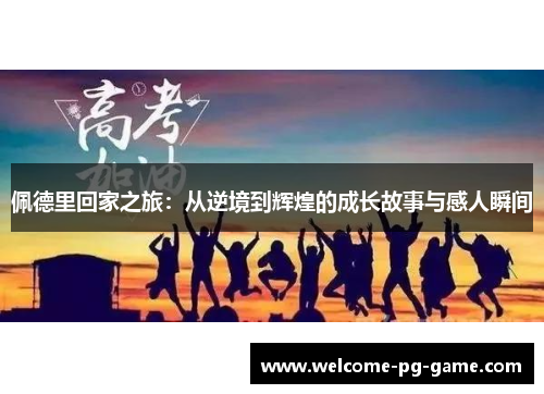 佩德里回家之旅：从逆境到辉煌的成长故事与感人瞬间