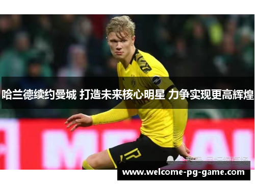 哈兰德续约曼城 打造未来核心明星 力争实现更高辉煌