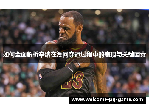 如何全面解析辛纳在澳网夺冠过程中的表现与关键因素 如何全面解析辛纳在澳网夺冠过程中的表现与关键因素
