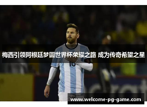 梅西引领阿根廷梦圆世界杯荣耀之路 成为传奇希望之星 梅西引领阿根廷梦圆世界杯荣耀之路 成为传奇希望之星