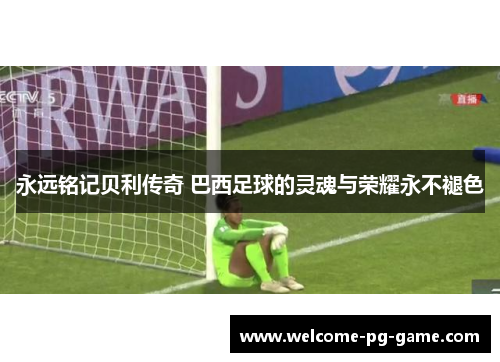 永远铭记贝利传奇 巴西足球的灵魂与荣耀永不褪色 永远铭记贝利传奇 巴西足球的灵魂与荣耀永不褪色