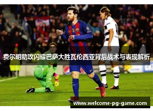 费尔明助攻闪耀巴萨大胜瓦伦西亚背后战术与表现解析 费尔明助攻闪耀巴萨大胜瓦伦西亚背后战术与表现解析