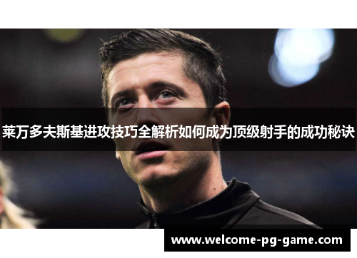 莱万多夫斯基进攻技巧全解析如何成为顶级射手的成功秘诀 莱万多夫斯基进攻技巧全解析如何成为顶级射手的成功秘诀
