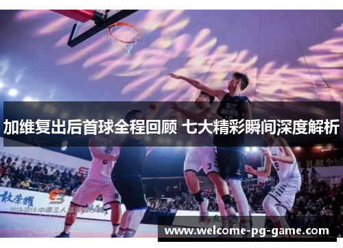 加维复出后首球全程回顾 七大精彩瞬间深度解析 加维复出后首球全程回顾 七大精彩瞬间深度解析