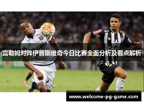 富勒姆对阵伊普斯维奇今日比赛全面分析及看点解析 富勒姆对阵伊普斯维奇今日比赛全面分析及看点解析