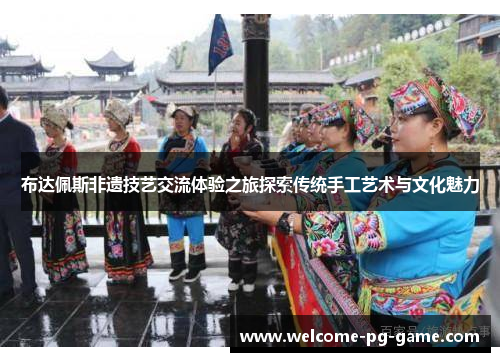 布达佩斯非遗技艺交流体验之旅探索传统手工艺术与文化魅力 布达佩斯非遗技艺交流体验之旅探索传统手工艺术与文化魅力