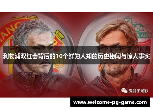 利物浦双红会背后的10个鲜为人知的历史秘闻与惊人事实