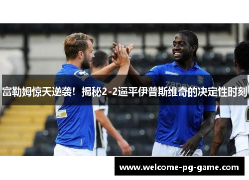 富勒姆惊天逆袭!揭秘2-2逼平伊普斯维奇的决定性时刻 富勒姆惊天逆袭!揭秘2-2逼平伊普斯维奇的决定性时刻