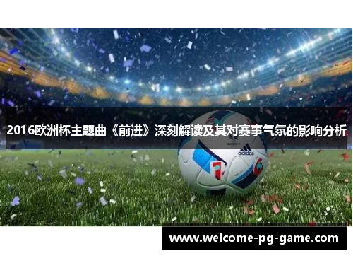 2016欧洲杯主题曲《前进》深刻解读及其对赛事气氛的影响分析 2016欧洲杯主题曲《前进》深刻解读及其对赛事气氛的影响分析
