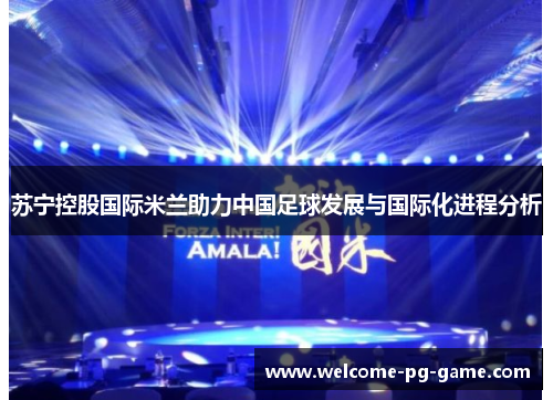 苏宁控股国际米兰助力中国足球发展与国际化进程分析