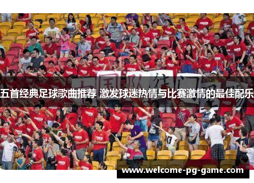 五首经典足球歌曲推荐 激发球迷热情与比赛激情的最佳配乐 五首经典足球歌曲推荐 激发球迷热情与比赛激情的最佳配乐