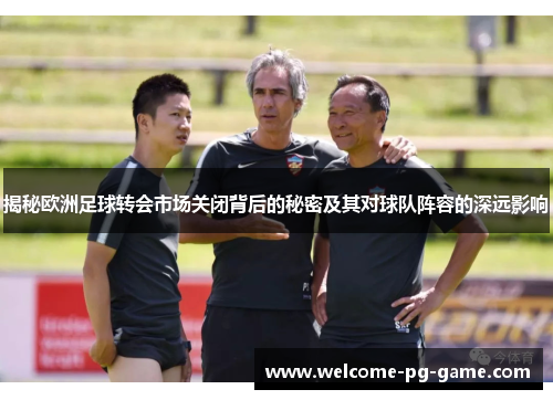 揭秘欧洲足球转会市场关闭背后的秘密及其对球队阵容的深远影响 揭秘欧洲足球转会市场关闭背后的秘密及其对球队阵容的深远影响