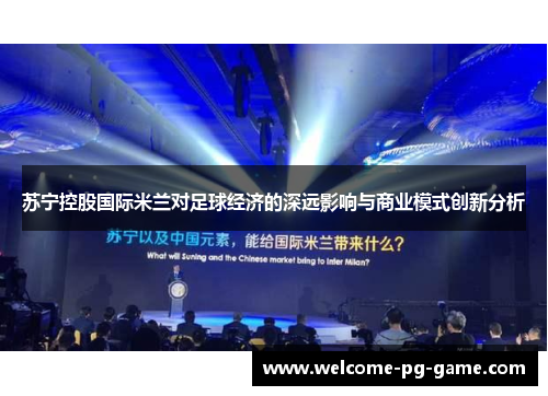 苏宁控股国际米兰对足球经济的深远影响与商业模式创新分析 苏宁控股国际米兰对足球经济的深远影响与商业模式创新分析