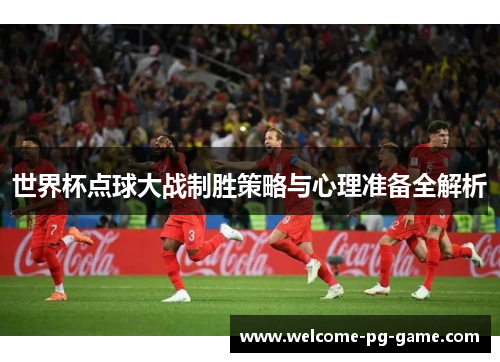 世界杯点球大战制胜策略与心理准备全解析 世界杯点球大战制胜策略与心理准备全解析